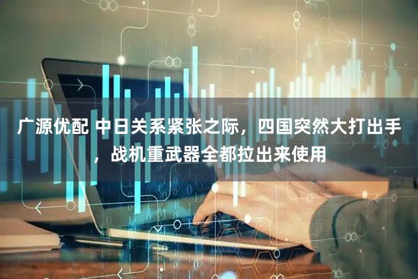 广源优配 中日关系紧张之际，四国突然大打出手，战机重武器全都拉出来使用