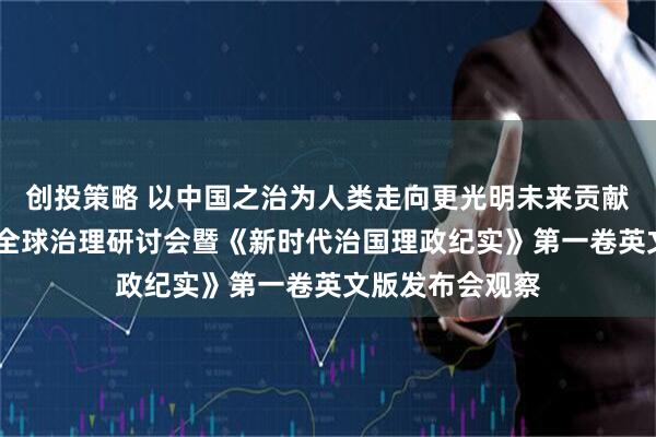 创投策略 以中国之治为人类走向更光明未来贡献智慧与力量——全球治理研讨会暨《新时代治国理政纪实》第一卷英文版发布会观察