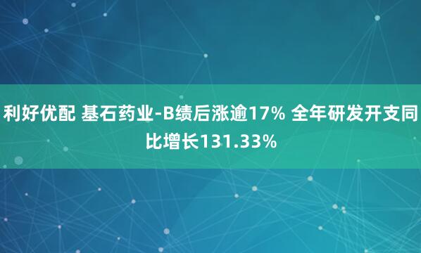 利好优配 基石药业-B绩后涨逾17% 全年研发开支同比增长131.33%