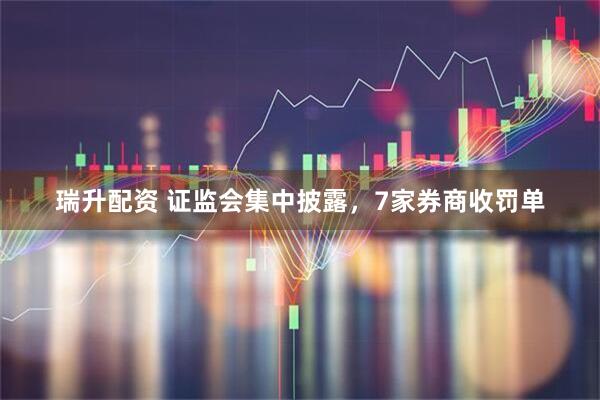 瑞升配资 证监会集中披露，7家券商收罚单