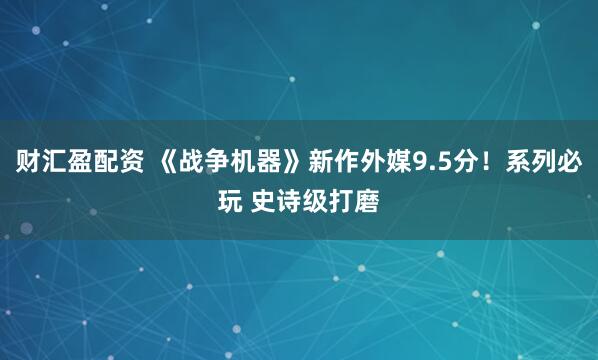 财汇盈配资 《战争机器》新作外媒9.5分！系列必玩 史诗级打磨