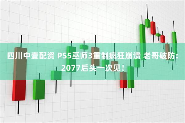四川中壹配资 PS5巫师3重制疯狂崩溃 老哥破防：2077后头一次见！
