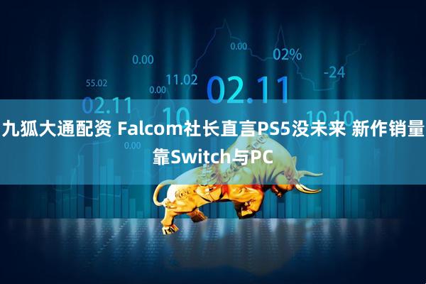 九狐大通配资 Falcom社长直言PS5没未来 新作销量靠Switch与PC